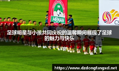 足球明星与小孩共同庆祝的温馨瞬间展现了足球的魅力与快乐