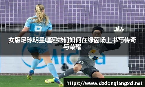 女版足球明星崛起她们如何在绿茵场上书写传奇与荣耀