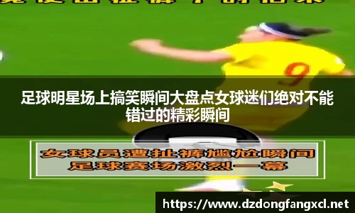 足球明星场上搞笑瞬间大盘点女球迷们绝对不能错过的精彩瞬间